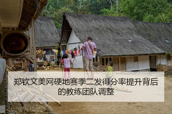 郑钦文美网硬地赛季二发得分率提升背后的教练团队调整