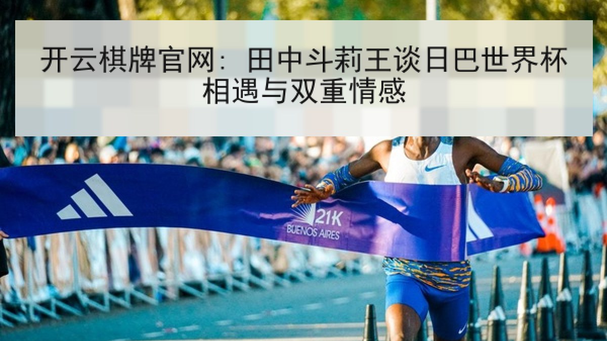 开云棋牌官网: 田中斗莉王谈日巴世界杯相遇与双重情感 开云棋牌官网: 田中斗莉王谈日巴世界杯相遇与双重情感