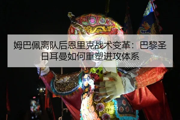 姆巴佩离队后恩里克战术变革：巴黎圣日耳曼如何重塑进攻体系