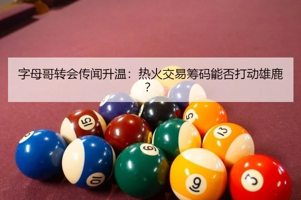 字母哥转会传闻升温：热火交易筹码能否打动雄鹿？