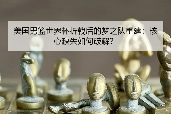 美国男篮世界杯折戟后的梦之队重建：核心缺失如何破解？