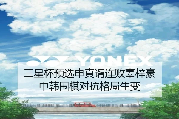 三星杯预选申真谞连败辜梓豪 中韩围棋对抗格局生变