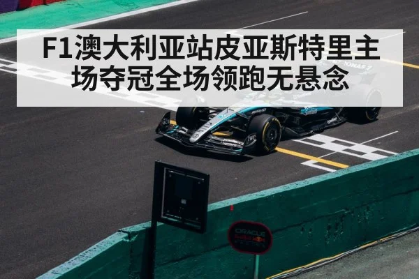 F1澳大利亚站皮亚斯特里主场夺冠全场领跑无悬念