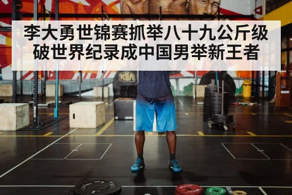 李大勇世锦赛抓举八十九公斤级破世界纪录成中国男举新王者