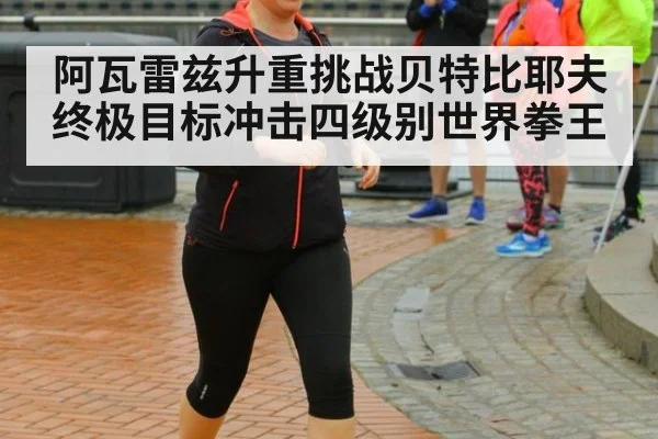 阿瓦雷兹升重挑战贝特比耶夫终极目标冲击四级别世界拳王