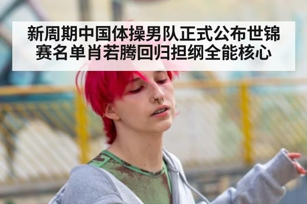 新周期中国体操男队正式公布世锦赛名单肖若腾回归担纲全能核心