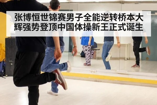 张博恒世锦赛男子全能逆转桥本大辉强势登顶中国体操新王正式诞生