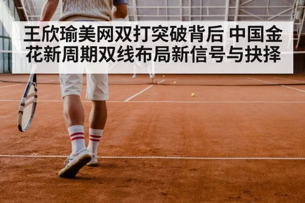 王欣瑜美网双打突破背后 中国金花新周期双线布局新信号与抉择