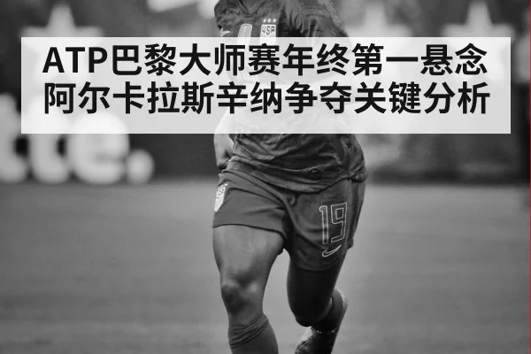 ATP巴黎大师赛年终第一悬念 阿尔卡拉斯辛纳争夺关键分析