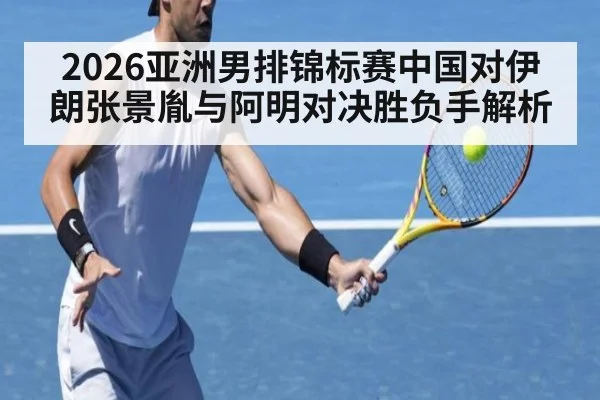 2026亚洲男排锦标赛中国对伊朗张景胤与阿明对决胜负手解析